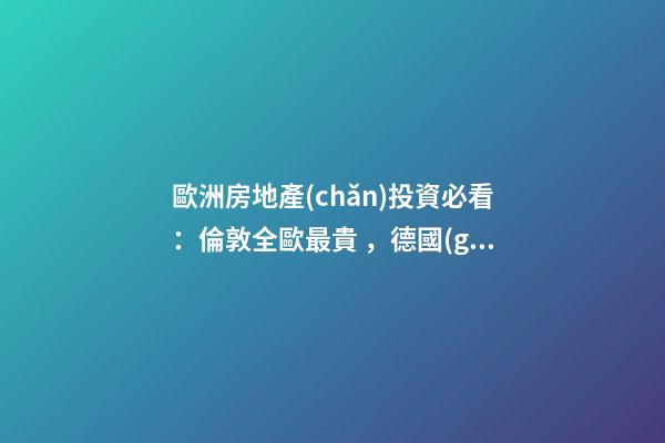 歐洲房地產(chǎn)投資必看：倫敦全歐最貴，德國(guó)漲幅最快